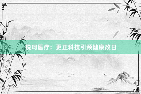 锐珂医疗：更正科技引颈健康改日